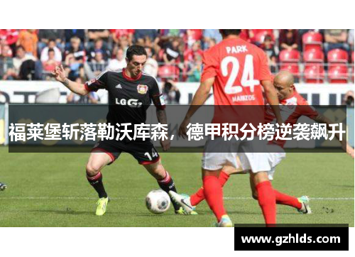 福莱堡斩落勒沃库森，德甲积分榜逆袭飙升